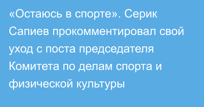 «Остаюсь в спорте». Серик Сапиев прокомментировал свой уход с поста председателя Комитета по делам спорта и физической культуры