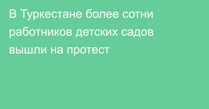 В Туркестане более сотни работников детских садов вышли на протест