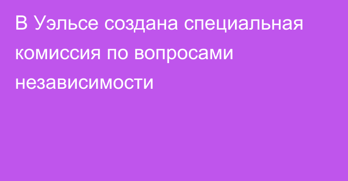 В Уэльсе создана специальная комиссия по вопросами независимости