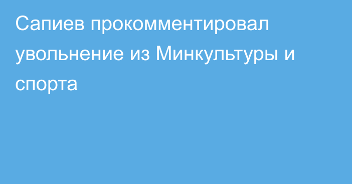 Сапиев прокомментировал увольнение из Минкультуры и спорта