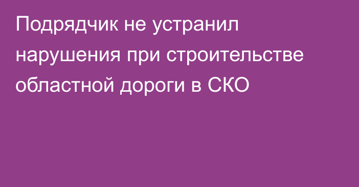 Подрядчик не устранил нарушения при строительстве областной дороги в СКО