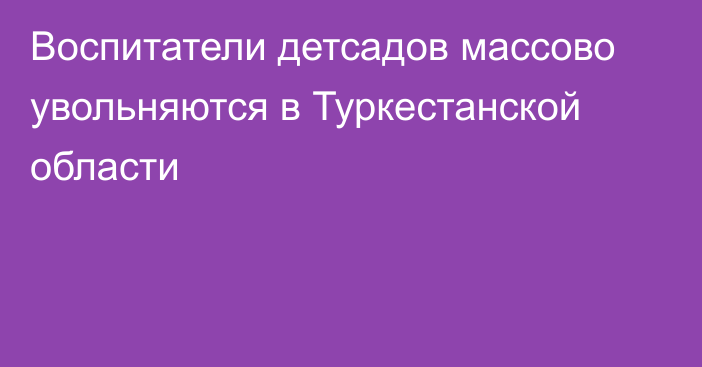 Воспитатели детсадов массово увольняются в Туркестанской области