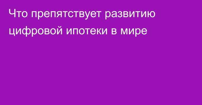 Что препятствует развитию цифровой ипотеки в мире