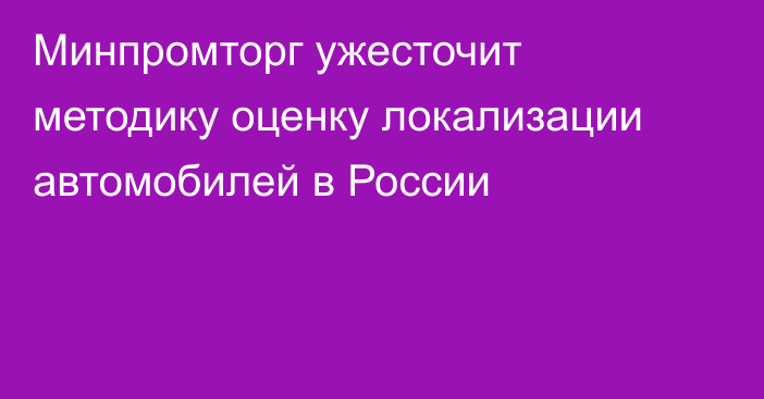 Минпромторг ужесточит методику оценку локализации автомобилей в России