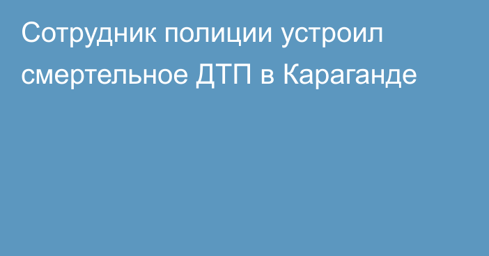 Сотрудник полиции устроил смертельное ДТП в Караганде