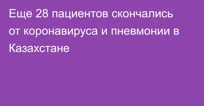 Еще 28 пациентов скончались от коронавируса и пневмонии в Казахстане