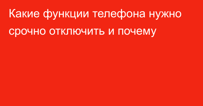 Какие функции телефона нужно срочно отключить и почему