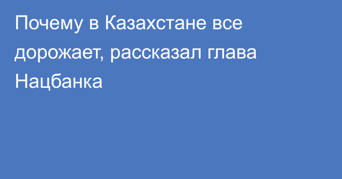 Почему в Казахстане все дорожает, рассказал глава Нацбанка