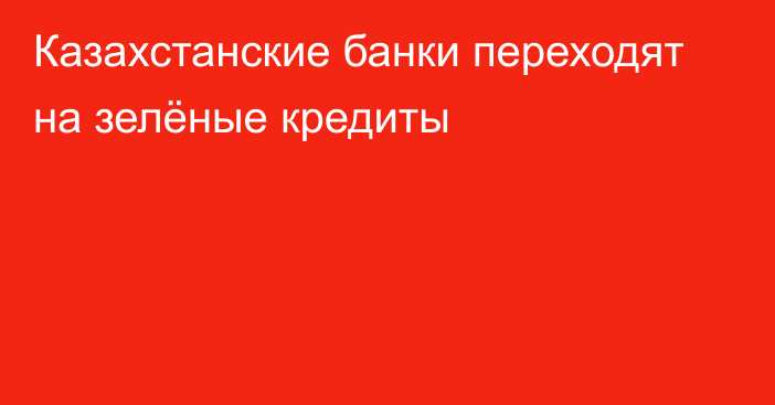 Казахстанские банки переходят на зелёные кредиты