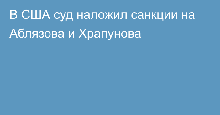 В США суд наложил санкции на Аблязова и Храпунова