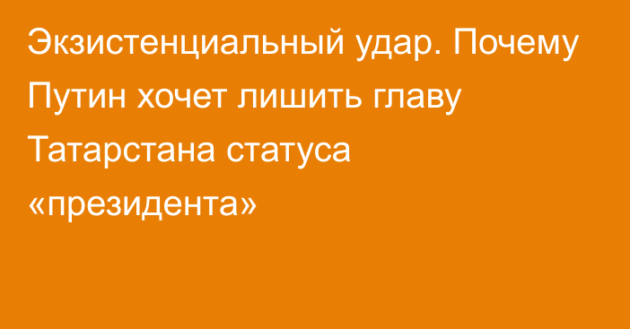 Экзистенциальный удар. Почему Путин хочет лишить главу Татарстана статуса «президента»