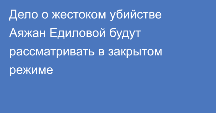 Дело о жестоком убийстве Аяжан Едиловой будут рассматривать в закрытом режиме