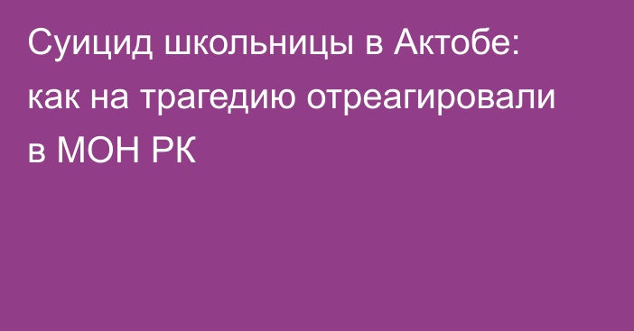 Суицид школьницы в Актобе: как на трагедию отреагировали в МОН РК