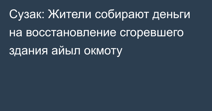 Сузак: Жители собирают деньги на восстановление сгоревшего здания айыл окмоту