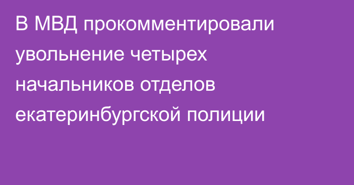 В МВД прокомментировали увольнение четырех начальников отделов екатеринбургской полиции