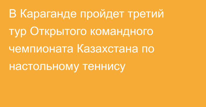 В Караганде пройдет третий тур Открытого командного чемпионата Казахстана по настольному теннису