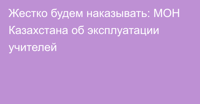 Жестко будем наказывать: МОН Казахстана об эксплуатации учителей