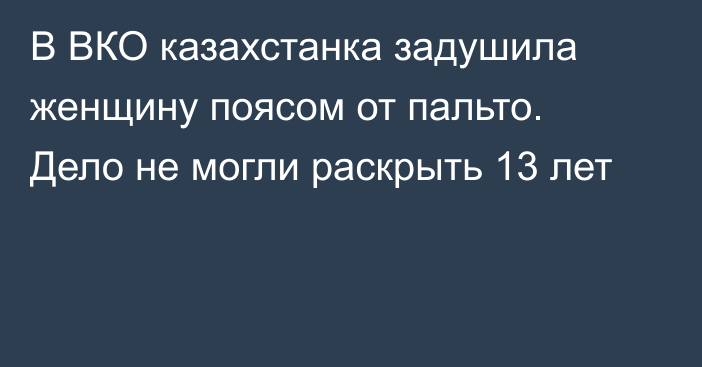 В ВКО казахстанка задушила женщину поясом от пальто. Дело не могли раскрыть 13 лет