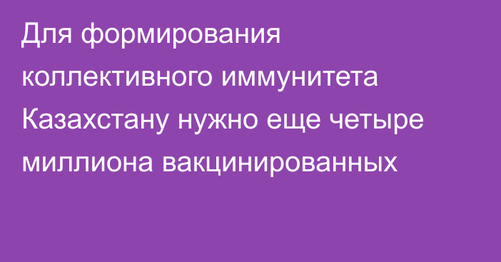 Для формирования коллективного иммунитета Казахстану нужно еще четыре миллиона вакцинированных