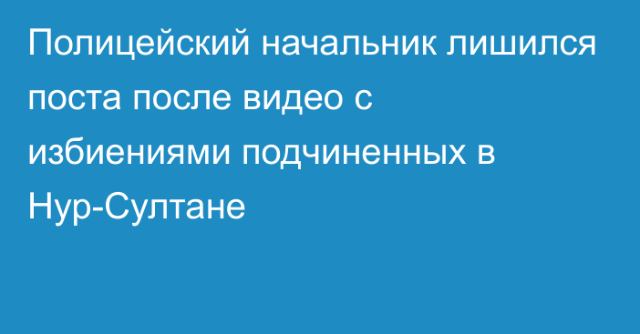 Полицейский начальник лишился поста после видео с избиениями подчиненных в Нур-Султане