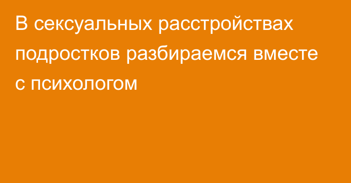 В сексуальных расстройствах подростков разбираемся вместе с психологом