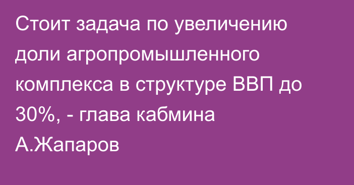 Стоит задача по увеличению доли агропромышленного комплекса в структуре ВВП до 30%, - глава кабмина А.Жапаров