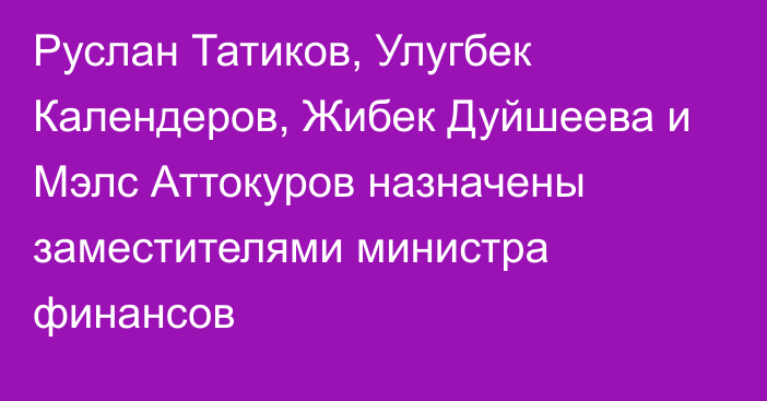 Руслан Татиков, Улугбек Календеров, Жибек Дуйшеева и Мэлс Аттокуров назначены заместителями министра финансов