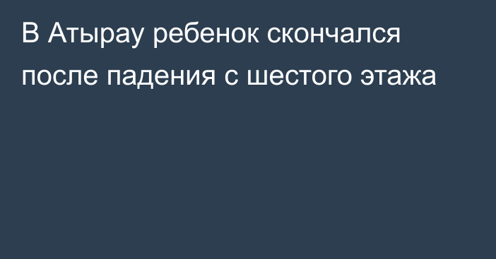 В Атырау ребенок скончался после падения с шестого этажа