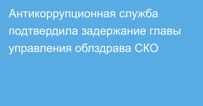 Антикоррупционная служба подтвердила задержание главы управления облздрава СКО