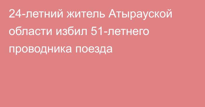 24-летний житель Атырауской области избил 51-летнего проводника поезда