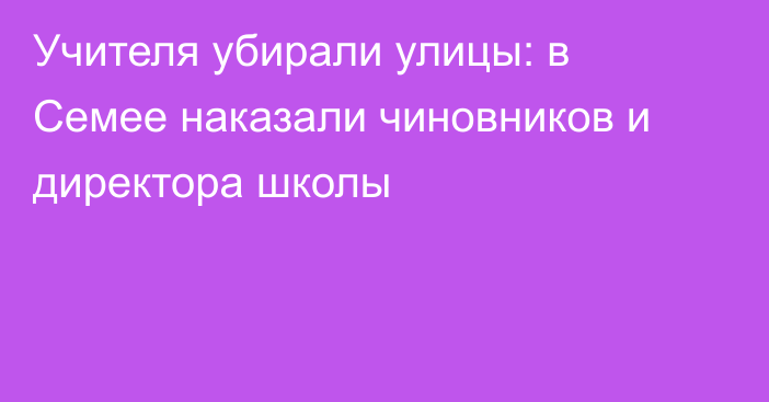 Учителя убирали улицы: в Семее наказали чиновников и директора школы