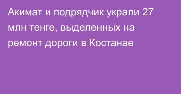 Акимат и подрядчик украли 27 млн тенге, выделенных на ремонт дороги в Костанае