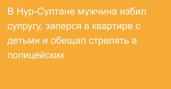 В Нур-Султане мужчина избил супругу, заперся в квартире с детьми и обещал стрелять в полицейских