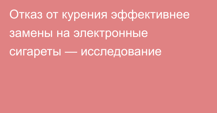 Отказ от курения эффективнее замены на электронные сигареты — исследование