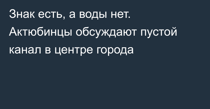 Знак есть, а воды нет. Актюбинцы обсуждают пустой канал в центре города