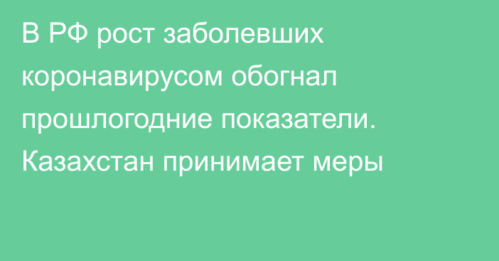 В РФ рост заболевших коронавирусом обогнал прошлогодние показатели. Казахстан принимает меры