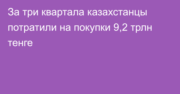 За три квартала казахстанцы потратили на покупки 9,2 трлн тенге