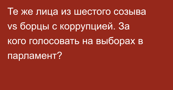 Те же лица из шестого созыва vs борцы с коррупцией. За кого голосовать на выборах в парламент?