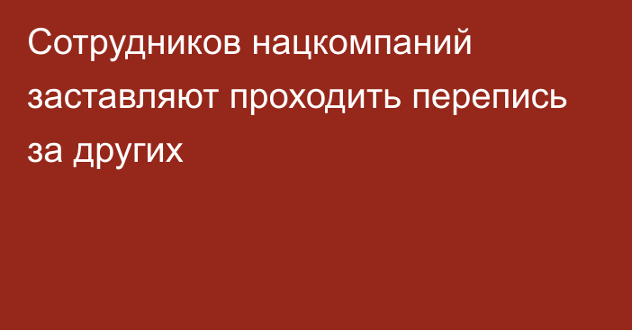 Сотрудников нацкомпаний заставляют проходить перепись за других