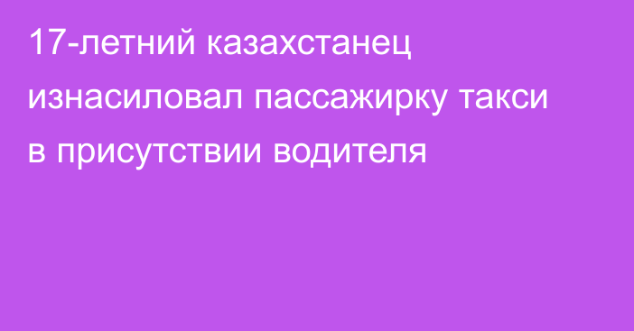 17-летний казахстанец изнасиловал пассажирку такси в присутствии водителя