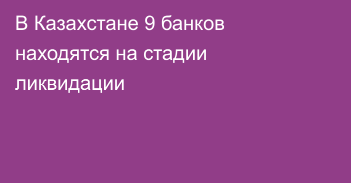 В Казахстане 9 банков находятся на стадии ликвидации