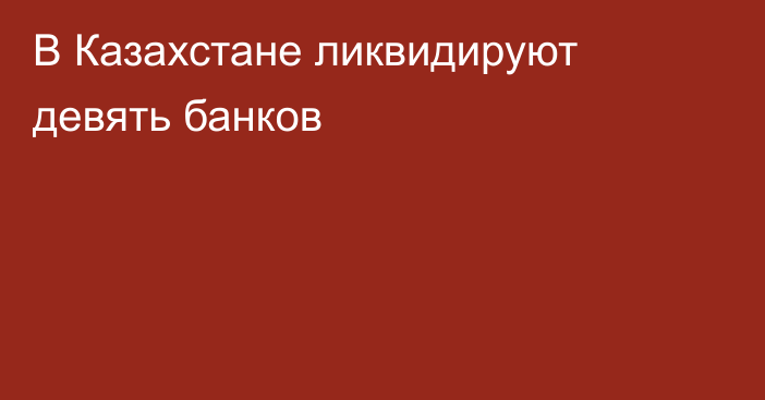 В Казахстане ликвидируют девять банков