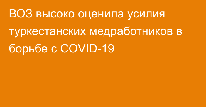 ВОЗ высоко оценила усилия туркестанских медработников в борьбе с COVID-19