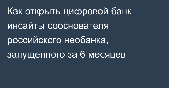 Как открыть цифровой банк — инсайты сооснователя российского необанка, запущенного за 6 месяцев