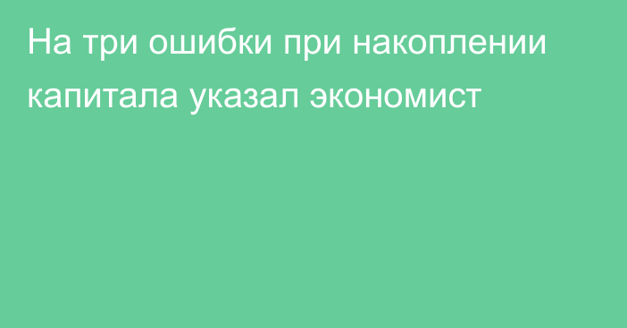 На три ошибки при накоплении капитала указал экономист