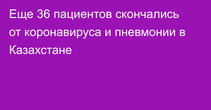 Еще 36 пациентов скончались от коронавируса и пневмонии в Казахстане