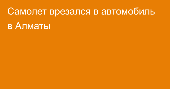 Самолет врезался в автомобиль в Алматы