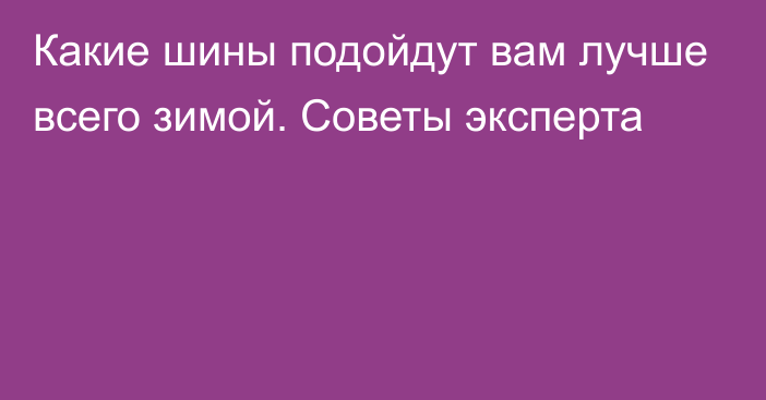 Какие шины подойдут вам лучше всего зимой. Советы эксперта