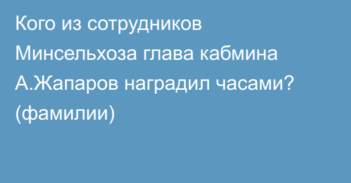 Кого из сотрудников Минсельхоза глава кабмина А.Жапаров наградил часами? (фамилии)