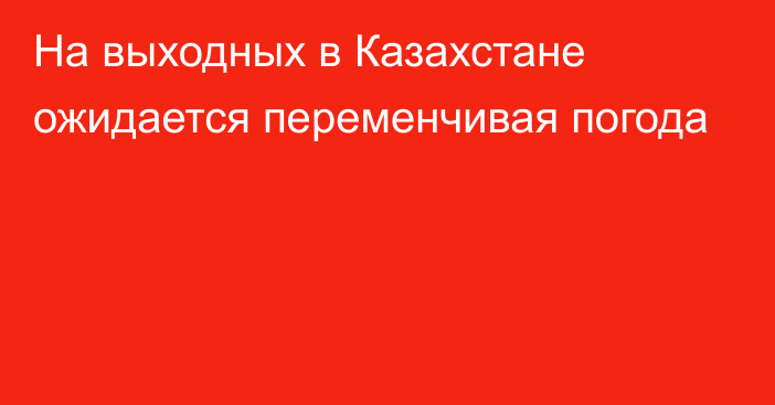 На выходных в Казахстане ожидается переменчивая погода